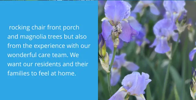rocking chair front porch and magnolia trees but also from the experience with our wonderful care team. We want our residents and their families to feel at home.