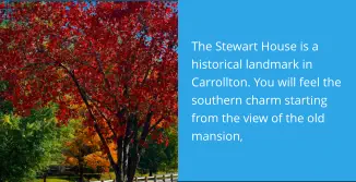 The Stewart House is a historical landmark in Carrollton. You will feel the southern charm starting from the view of the old mansion,